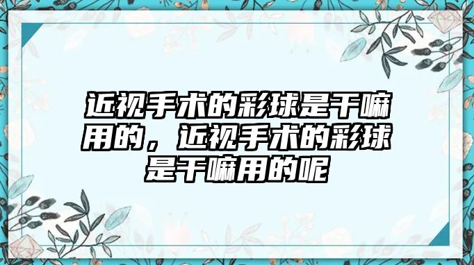 近視手術(shù)的彩球是干嘛用的，近視手術(shù)的彩球是干嘛用的呢