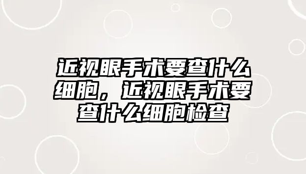 近視眼手術要查什么細胞，近視眼手術要查什么細胞檢查