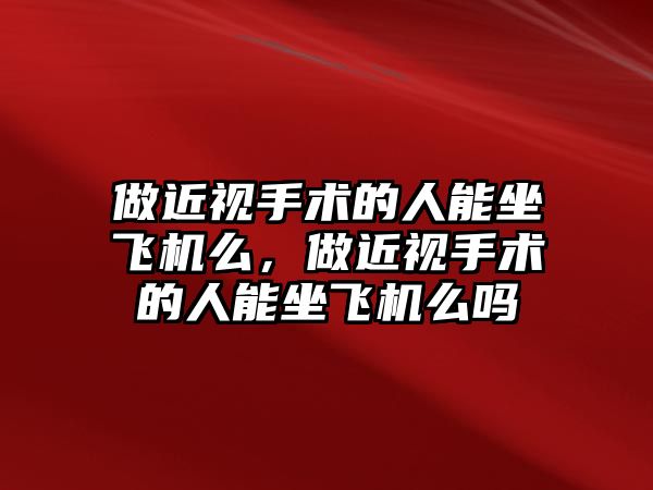 做近視手術的人能坐飛機么，做近視手術的人能坐飛機么嗎