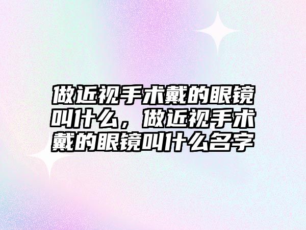 做近視手術戴的眼鏡叫什么，做近視手術戴的眼鏡叫什么名字