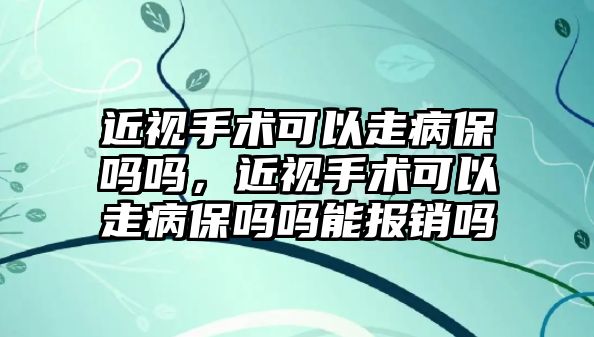 近視手術可以走病保嗎嗎，近視手術可以走病保嗎嗎能報銷嗎