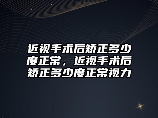 近視手術后矯正多少度正常，近視手術后矯正多少度正常視力