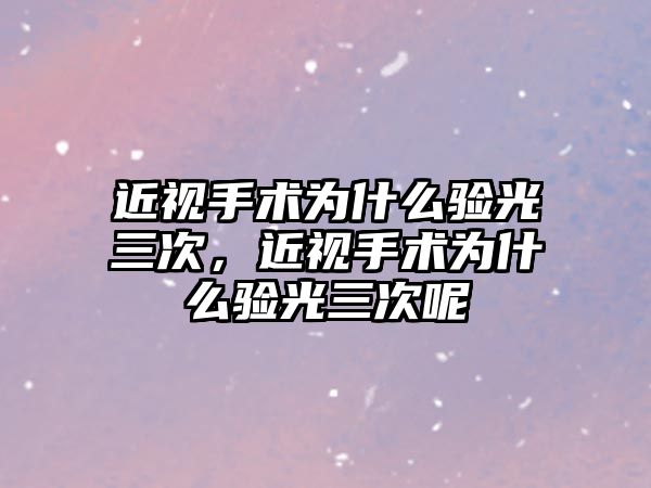 近視手術為什么驗光三次，近視手術為什么驗光三次呢