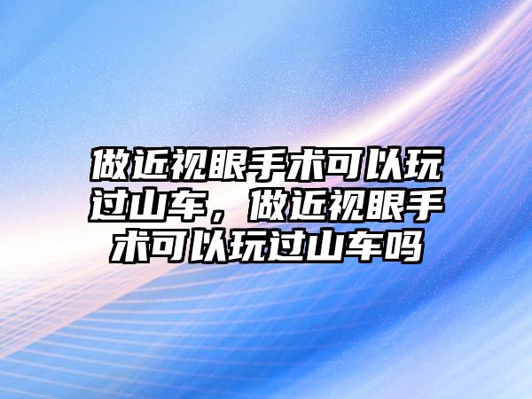 做近視眼手術可以玩過山車，做近視眼手術可以玩過山車嗎