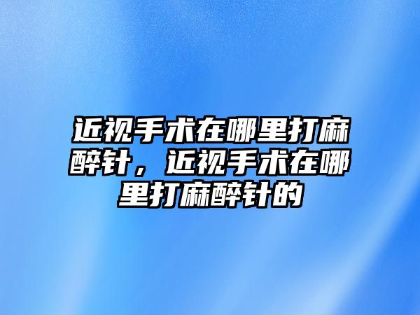 近視手術在哪里打麻醉針，近視手術在哪里打麻醉針的