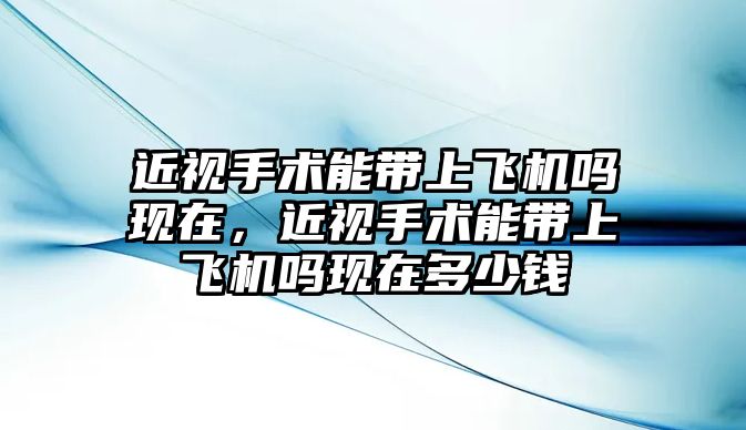 近視手術能帶上飛機嗎現在，近視手術能帶上飛機嗎現在多少錢