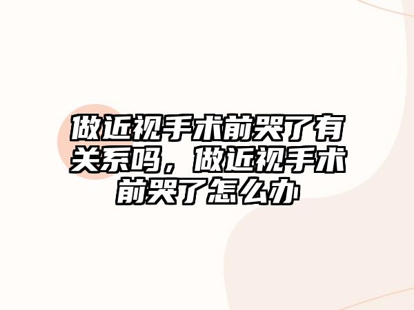 做近視手術前哭了有關系嗎，做近視手術前哭了怎么辦