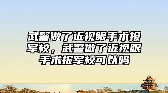 武警做了近視眼手術報軍校，武警做了近視眼手術報軍校可以嗎