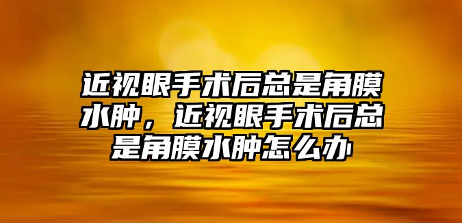 近視眼手術后總是角膜水腫，近視眼手術后總是角膜水腫怎么辦