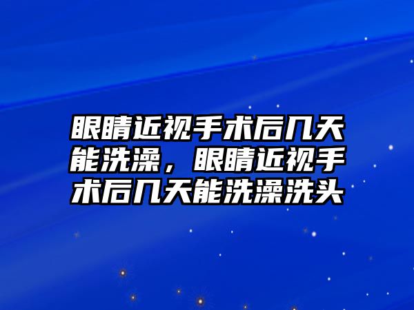 眼睛近視手術后幾天能洗澡，眼睛近視手術后幾天能洗澡洗頭