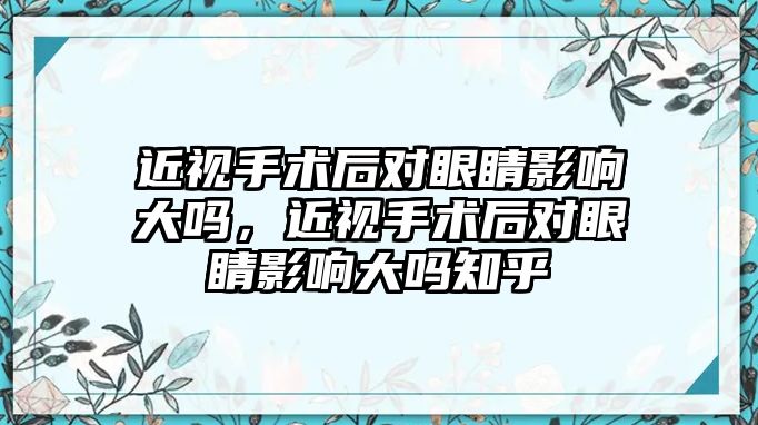 近視手術后對眼睛影響大嗎，近視手術后對眼睛影響大嗎知乎