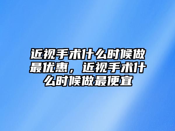 近視手術什么時候做最優惠，近視手術什么時候做最便宜