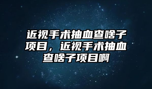 近視手術抽血查啥子項目，近視手術抽血查啥子項目啊