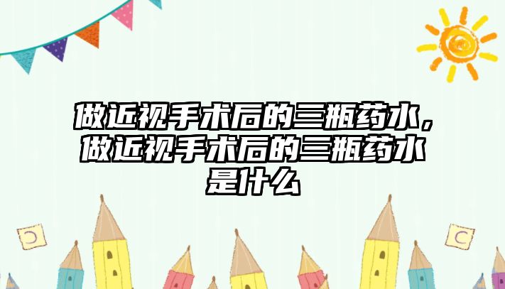 做近視手術后的三瓶藥水，做近視手術后的三瓶藥水是什么