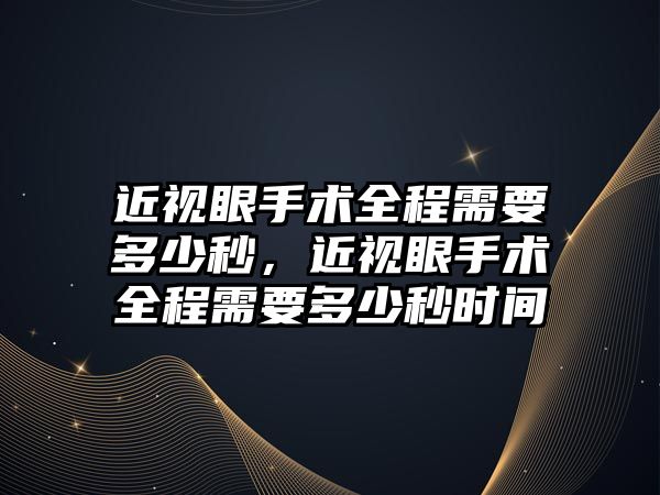 近視眼手術全程需要多少秒，近視眼手術全程需要多少秒時間