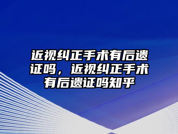 近視糾正手術有后遺證嗎，近視糾正手術有后遺證嗎知乎