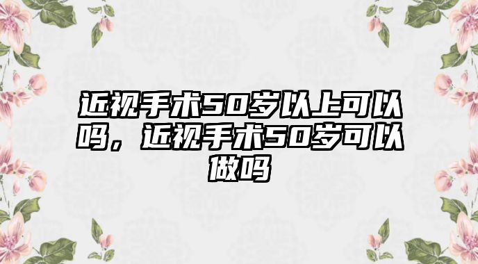 近視手術50歲以上可以嗎，近視手術50歲可以做嗎