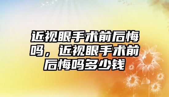 近視眼手術前后悔嗎，近視眼手術前后悔嗎多少錢