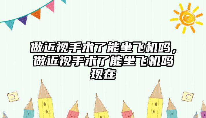 做近視手術了能坐飛機嗎，做近視手術了能坐飛機嗎現在