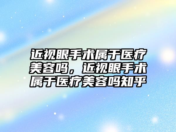 近視眼手術屬于醫療美容嗎，近視眼手術屬于醫療美容嗎知乎