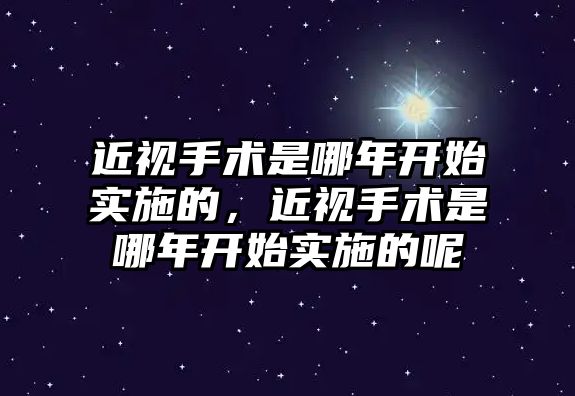 近視手術是哪年開始實施的，近視手術是哪年開始實施的呢