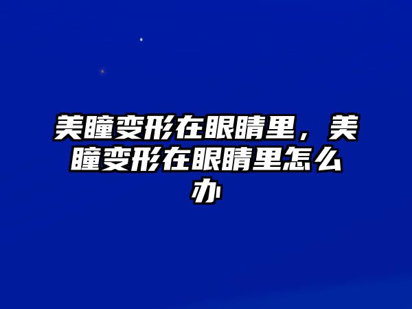 美瞳變形在眼睛里，美瞳變形在眼睛里怎么辦