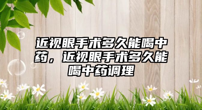 近視眼手術多久能喝中藥，近視眼手術多久能喝中藥調理