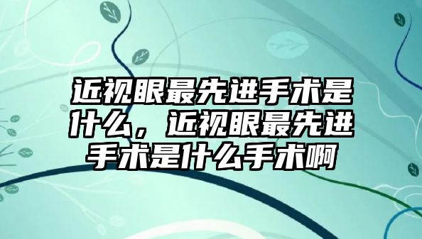 近視眼最先進手術是什么，近視眼最先進手術是什么手術啊