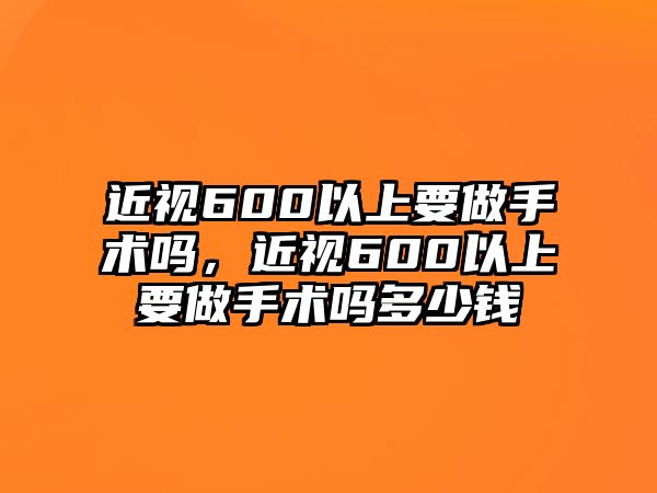 近視600以上要做手術嗎，近視600以上要做手術嗎多少錢