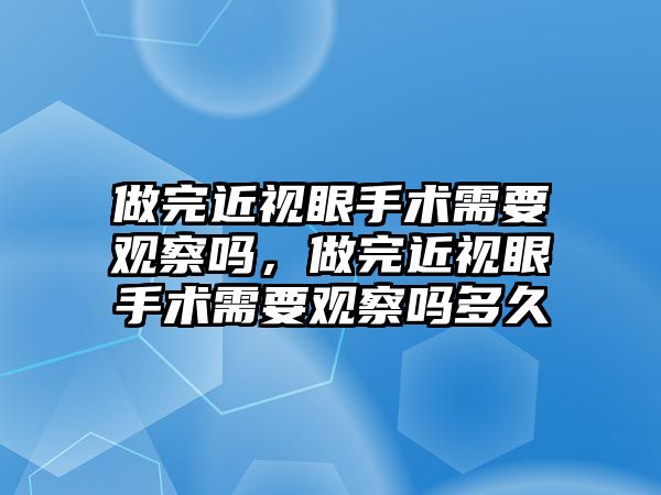 做完近視眼手術(shù)需要觀察嗎，做完近視眼手術(shù)需要觀察嗎多久