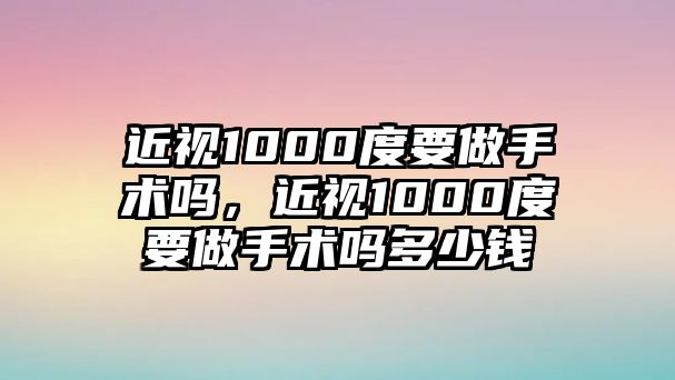 近視1000度要做手術嗎，近視1000度要做手術嗎多少錢