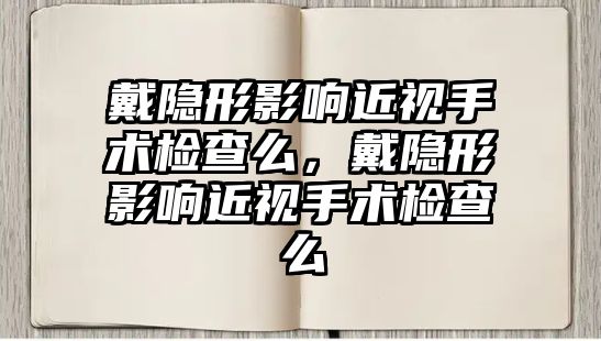 戴隱形影響近視手術檢查么，戴隱形影響近視手術檢查么