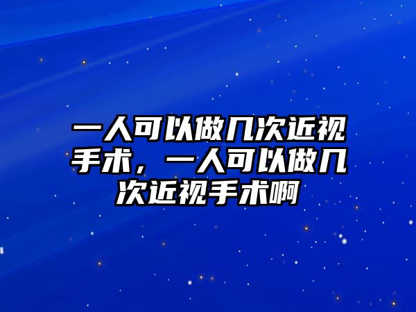 一人可以做幾次近視手術，一人可以做幾次近視手術啊