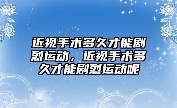 近視手術多久才能劇烈運動，近視手術多久才能劇烈運動呢