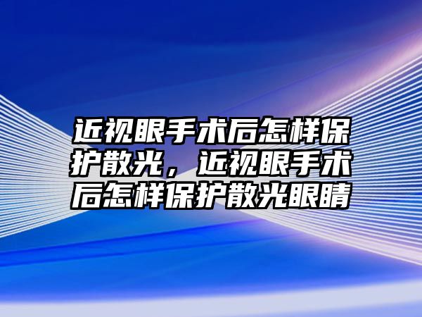 近視眼手術后怎樣保護散光，近視眼手術后怎樣保護散光眼睛