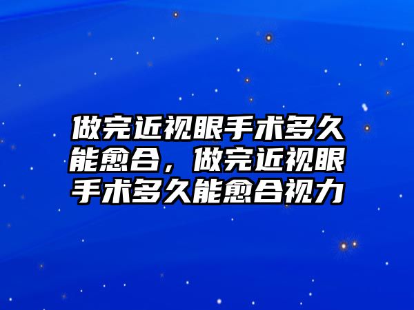 做完近視眼手術(shù)多久能愈合，做完近視眼手術(shù)多久能愈合視力