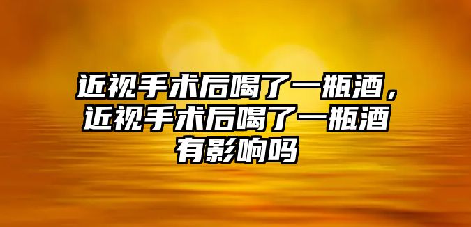 近視手術后喝了一瓶酒，近視手術后喝了一瓶酒有影響嗎