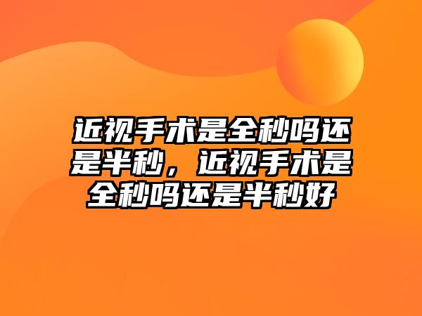 近視手術是全秒嗎還是半秒，近視手術是全秒嗎還是半秒好