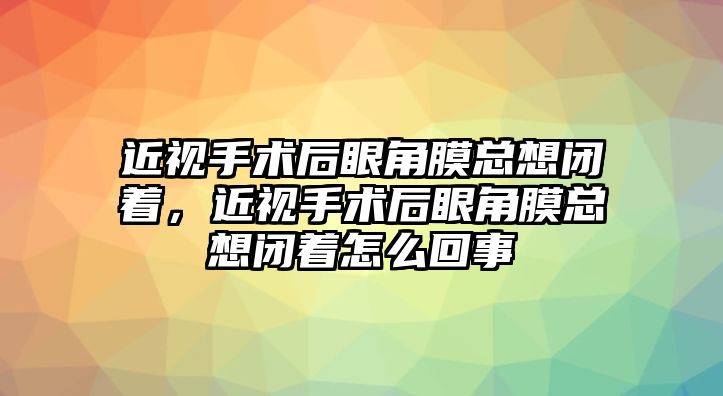 近視手術(shù)后眼角膜總想閉著，近視手術(shù)后眼角膜總想閉著怎么回事