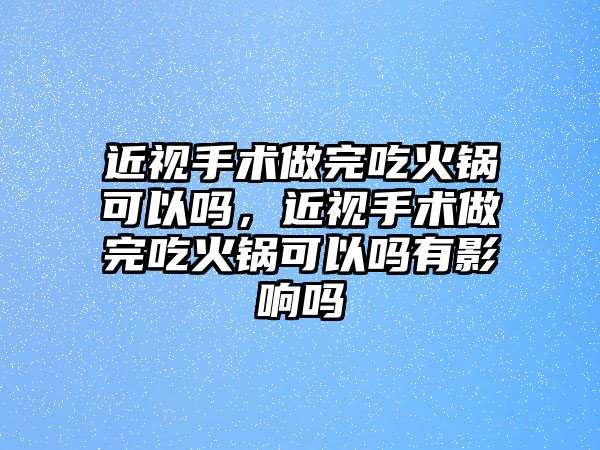 近視手術(shù)做完吃火鍋可以嗎，近視手術(shù)做完吃火鍋可以嗎有影響嗎