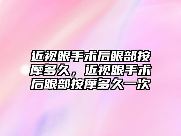 近視眼手術后眼部按摩多久，近視眼手術后眼部按摩多久一次