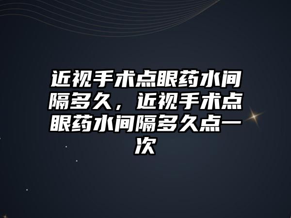 近視手術點眼藥水間隔多久，近視手術點眼藥水間隔多久點一次