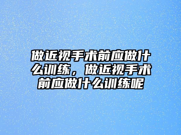 做近視手術前應做什么訓練，做近視手術前應做什么訓練呢