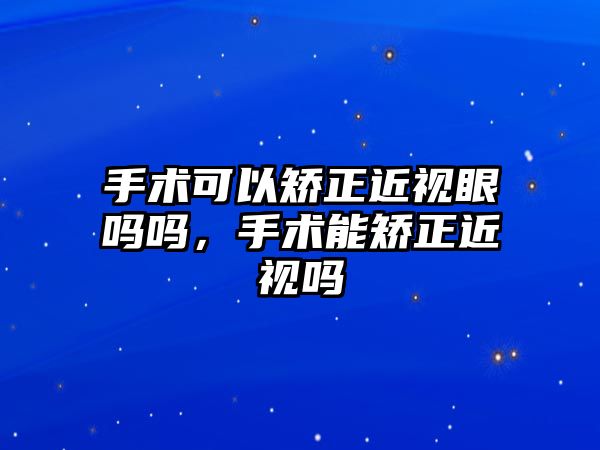 手術可以矯正近視眼嗎嗎，手術能矯正近視嗎