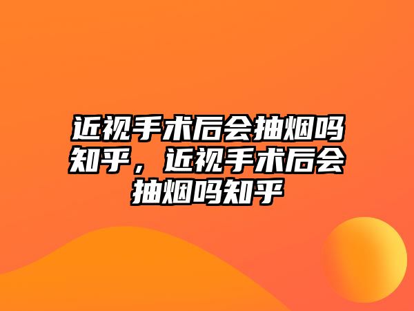 近視手術后會抽煙嗎知乎，近視手術后會抽煙嗎知乎