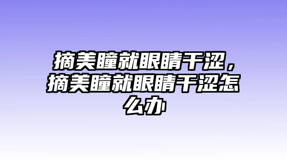 摘美瞳就眼睛干澀，摘美瞳就眼睛干澀怎么辦