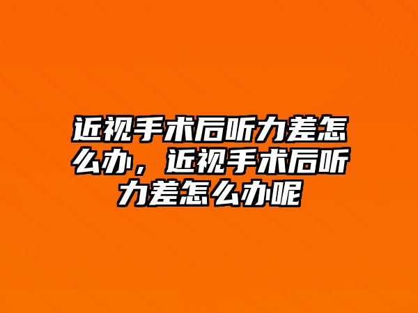 近視手術后聽力差怎么辦，近視手術后聽力差怎么辦呢