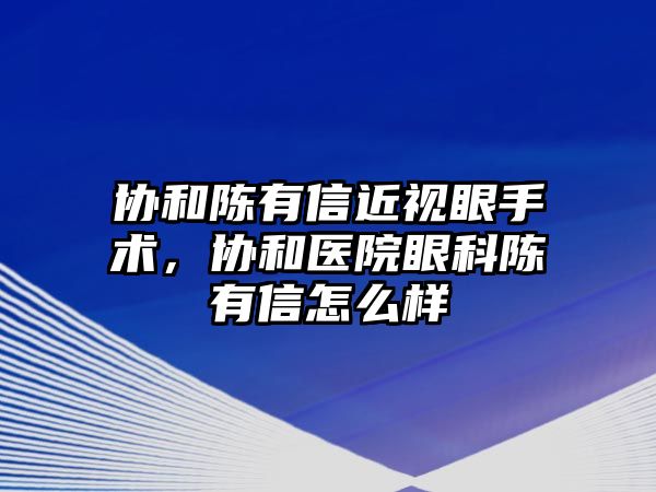 協(xié)和陳有信近視眼手術(shù)，協(xié)和醫(yī)院眼科陳有信怎么樣