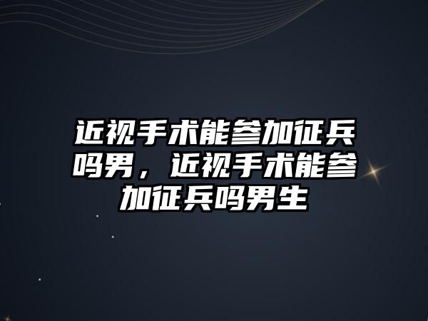 近視手術能參加征兵嗎男，近視手術能參加征兵嗎男生