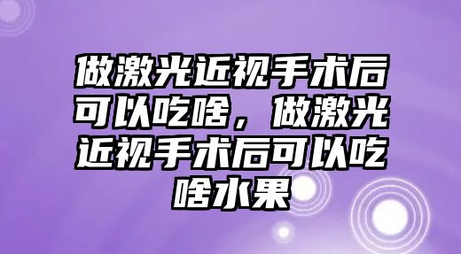 做激光近視手術后可以吃啥，做激光近視手術后可以吃啥水果